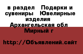  в раздел : Подарки и сувениры » Ювелирные изделия . Архангельская обл.,Мирный г.